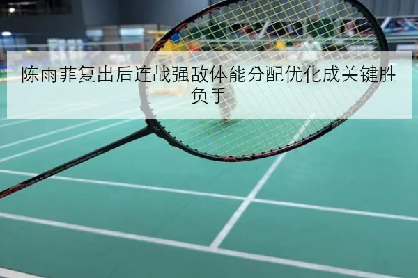 陈雨菲复出后连战强敌体能分配优化成关键胜负手