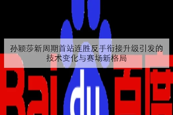 孙颖莎新周期首站连胜反手衔接升级引发的技术变化与赛场新格局
