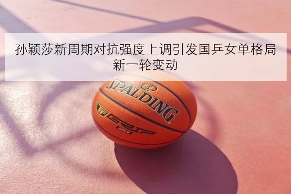 孙颖莎新周期对抗强度上调引发国乒女单格局新一轮变动