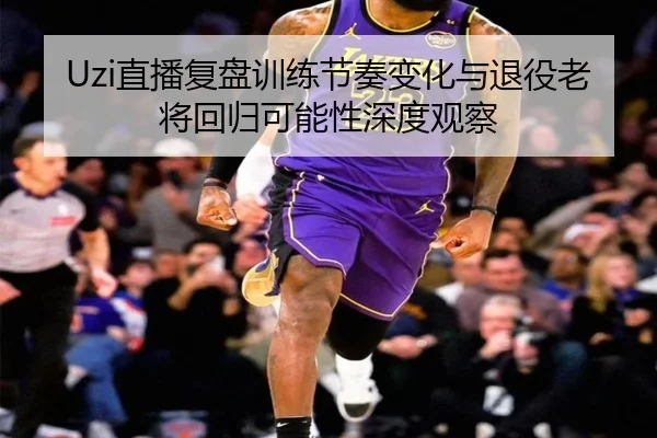 Uzi直播复盘训练节奏变化与退役老将回归可能性深度观察